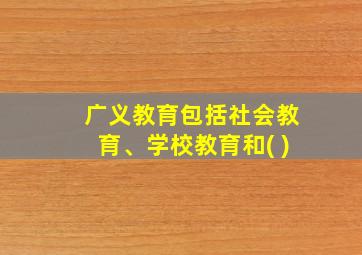 广义教育包括社会教育、学校教育和( )